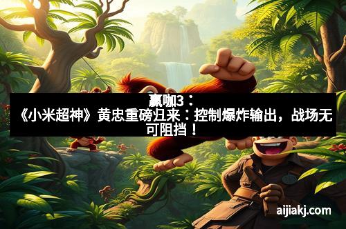 赢咖3：《小米超神》黄忠重磅归来：控制爆炸输出，战场无可阻挡！