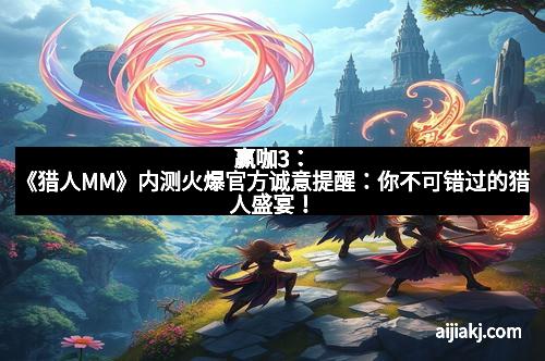 赢咖3：《猎人MM》内测火爆官方诚意提醒：你不可错过的猎人盛宴！